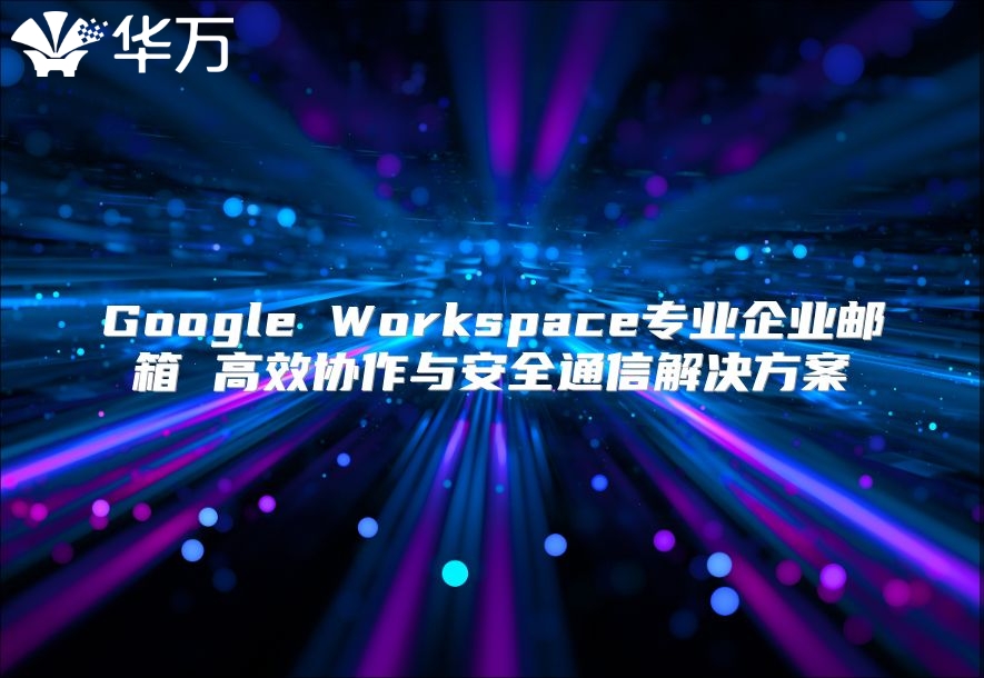 Google Workspace专业企业邮箱 高效协作与安全通信解决方案