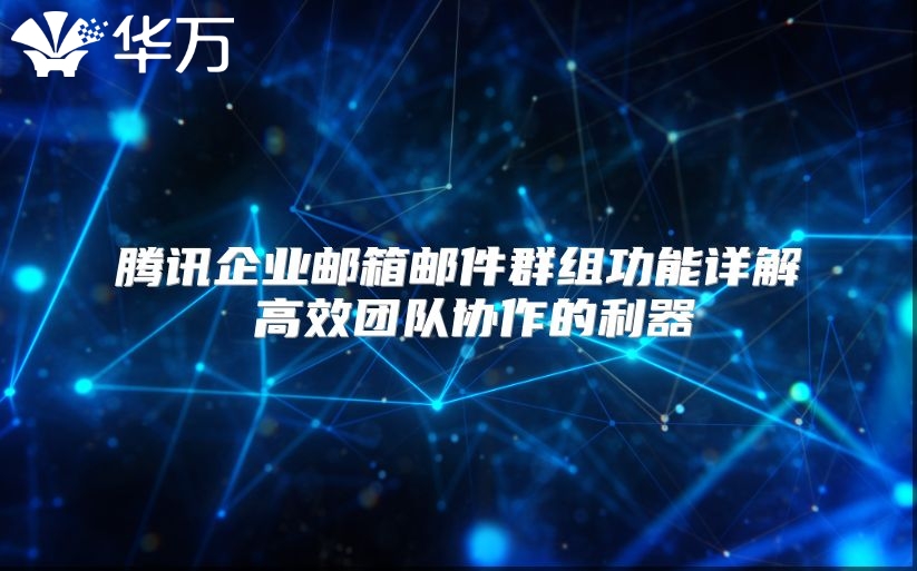 腾讯企业邮箱邮件群组功能详解 高效团队协作的利器