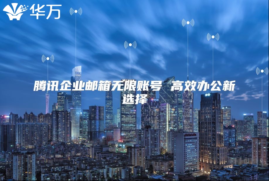 腾讯企业邮箱无限账号 高效办公新选择