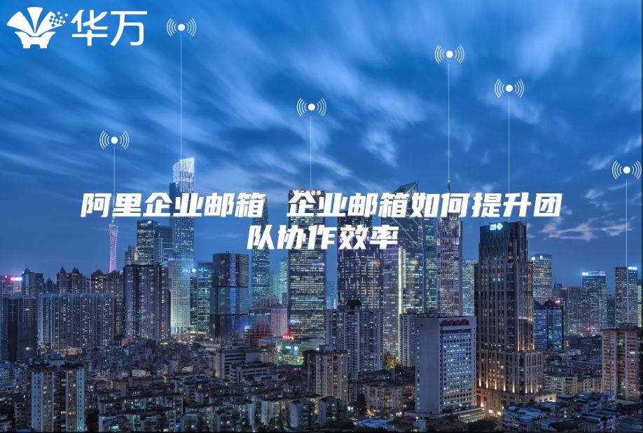 阿里企业邮箱 企业邮箱如何提升团队协作效率
