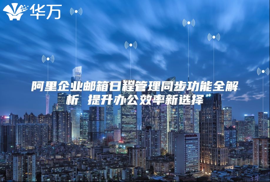 阿里企业邮箱日程管理同步功能全解析 提升办公效率新选择