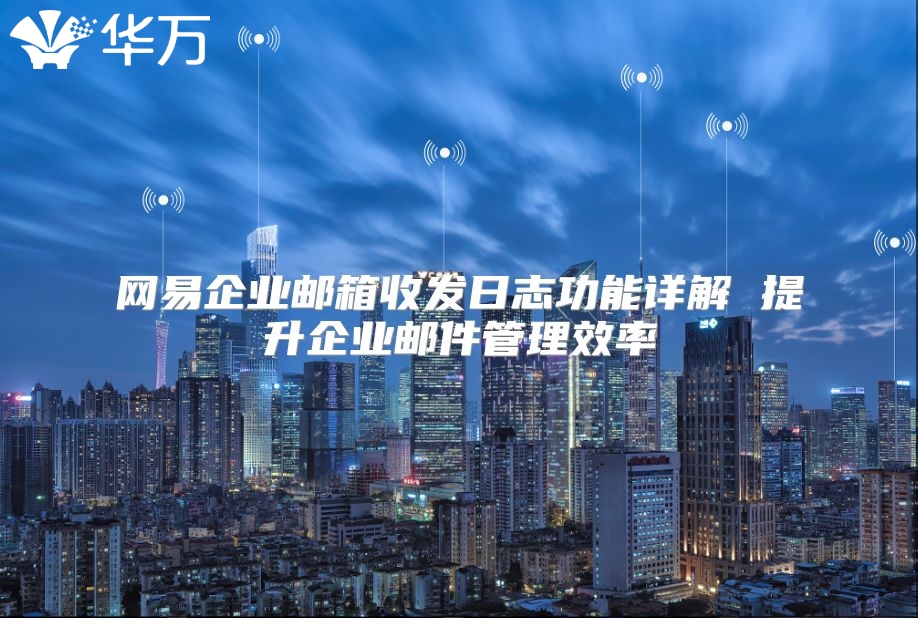 网易企业邮箱收发日志功能详解 提升企业邮件管理效率
