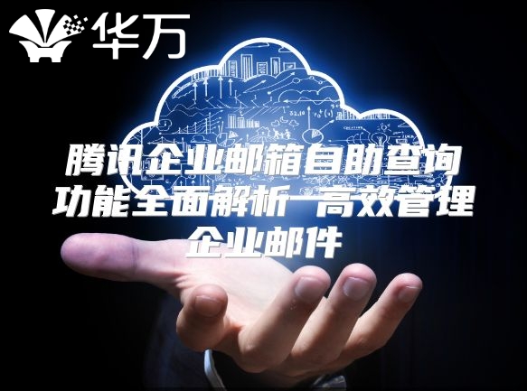腾讯企业邮箱自助查询功能全面解析 高效管理企业邮件
