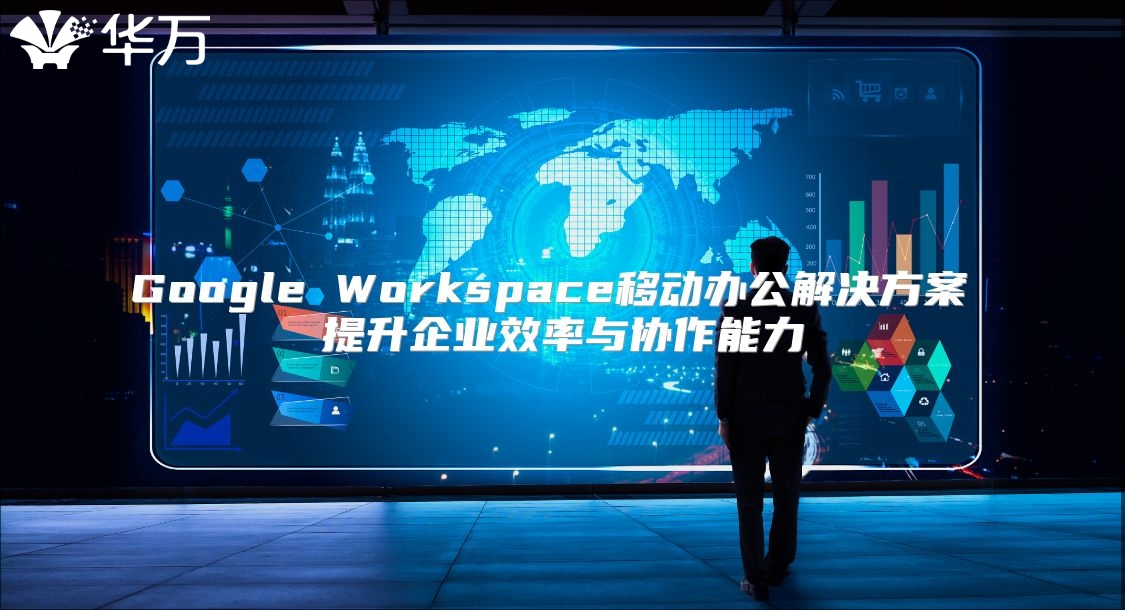 Google Workspace移动办公解决方案 提升企业效率与协作能力