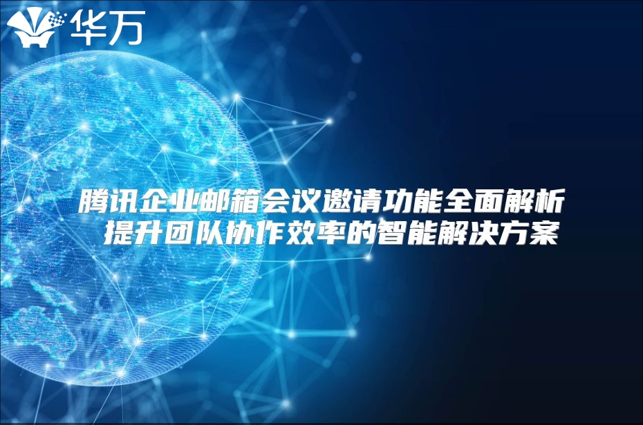 腾讯企业邮箱会议邀请功能全面解析 提升团队协作效率的智能解决方案