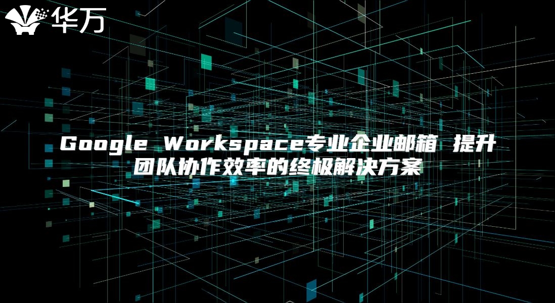 Google Workspace专业企业邮箱 提升团队协作效率的终极解决方案