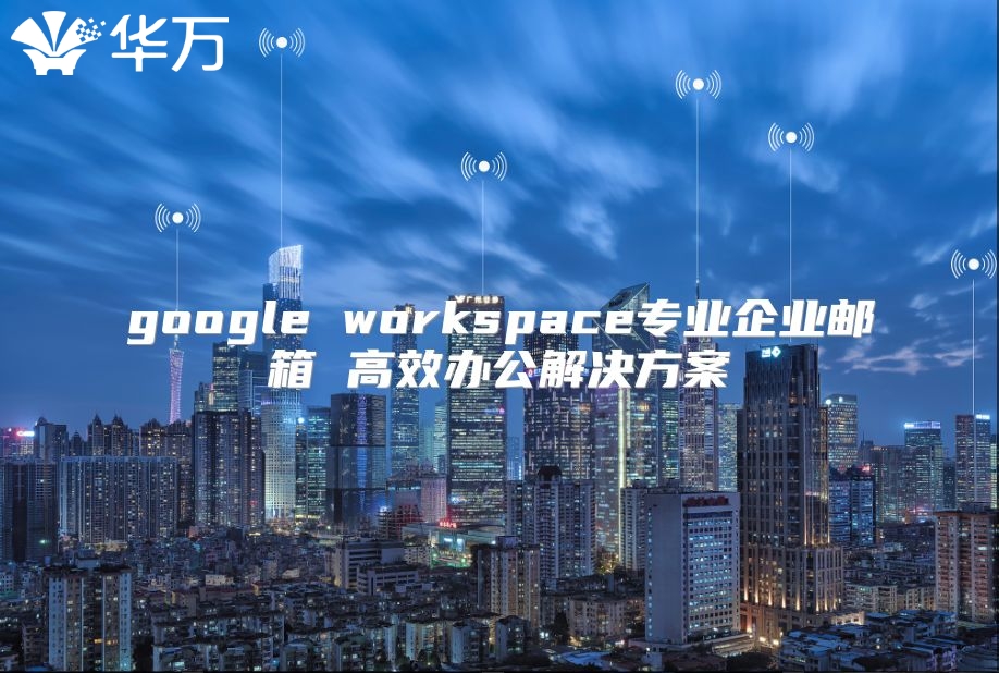 google workspace专业企业邮箱 高效办公解决方案