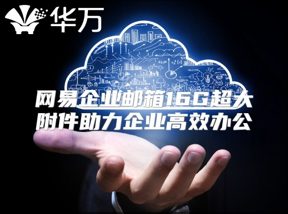 网易企业邮箱16G超大附件助力企业高效办公