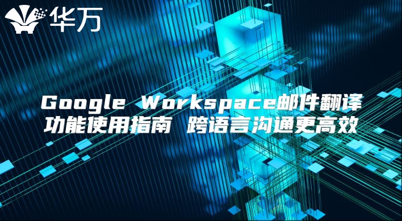 Google Workspace邮件翻译功能使用指南 跨语言沟通更高效