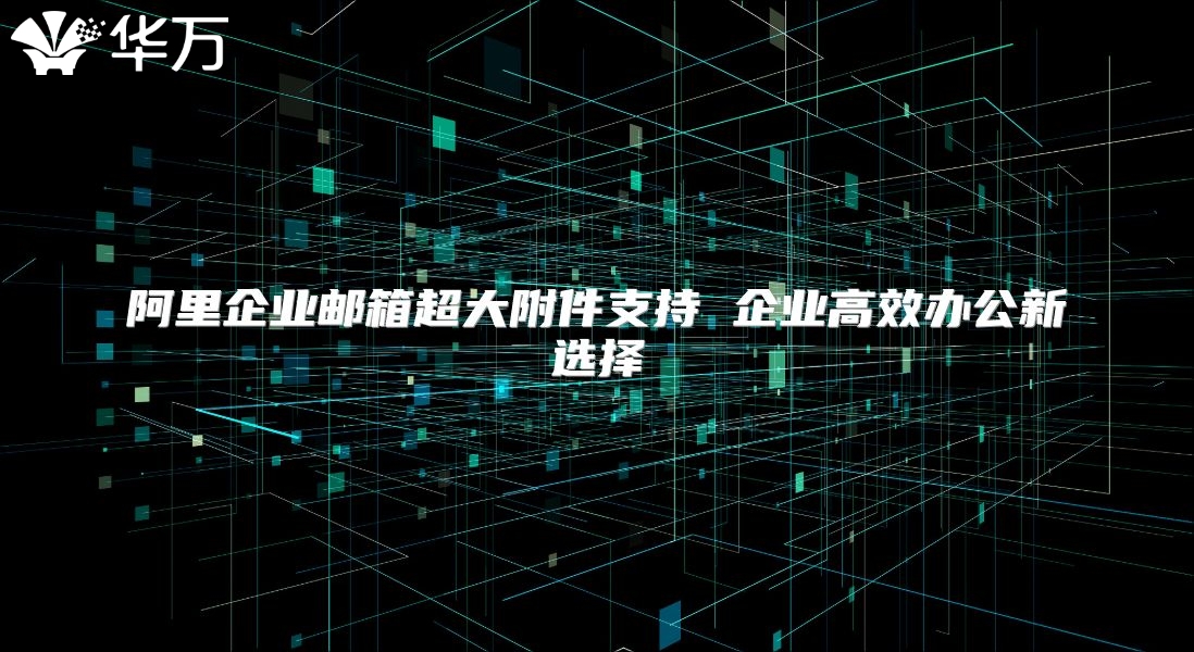 阿里企业邮箱超大附件支持 企业高效办公新选择