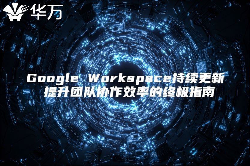 Google Workspace持续更新 提升团队协作效率的终极指南