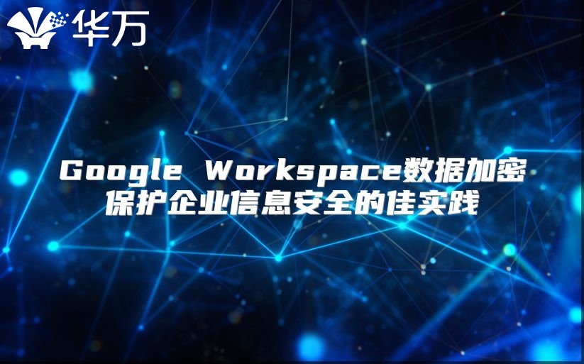 Google Workspace数据加密保护企业信息安全的佳实践