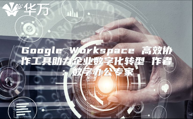 Google Workspace 高效协作工具助力企业数字化转型 作者：数字办公专家