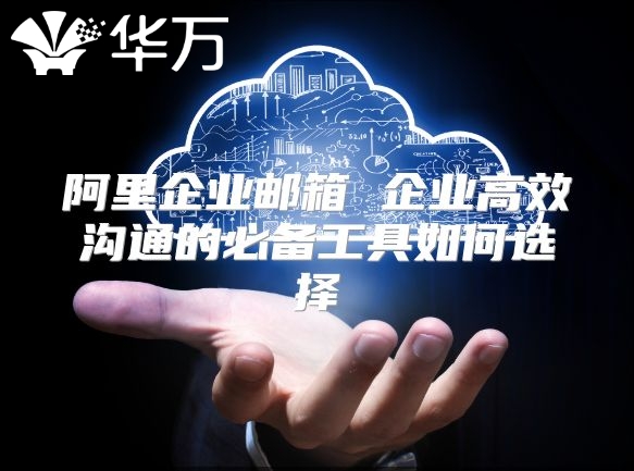 阿里企业邮箱 企业高效沟通的必备工具如何选择