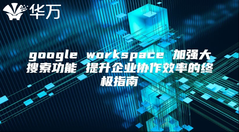 google workspace 加强大搜索功能 提升企业协作效率的终极指南