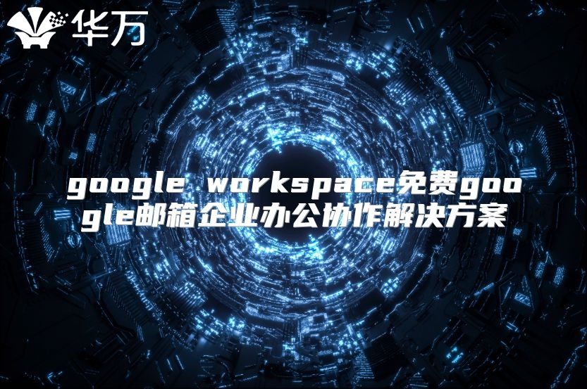google workspace免费google邮箱企业办公协作解决方案