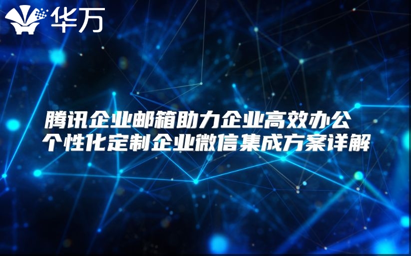 腾讯企业邮箱助力企业高效办公 个性化定制企业微信集成方案详解