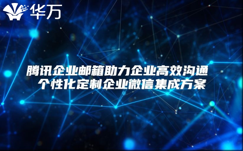 腾讯企业邮箱助力企业高效沟通 个性化定制企业微信集成方案