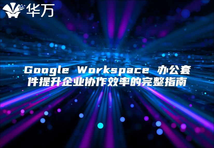 Google Workspace 办公套件提升企业协作效率的完整指南