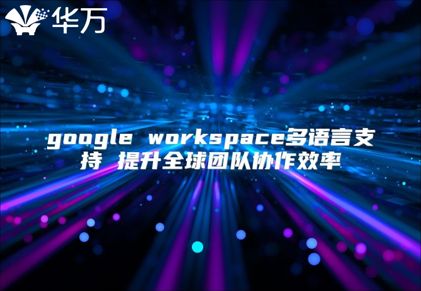 google workspace多语言支持 提升全球团队协作效率