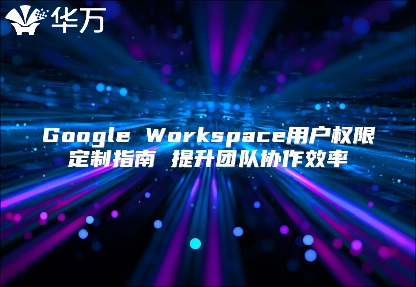 Google Workspace用户权限定制指南 提升团队协作效率