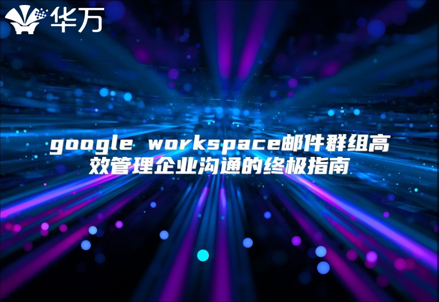 google workspace邮件群组高效管理企业沟通的终极指南