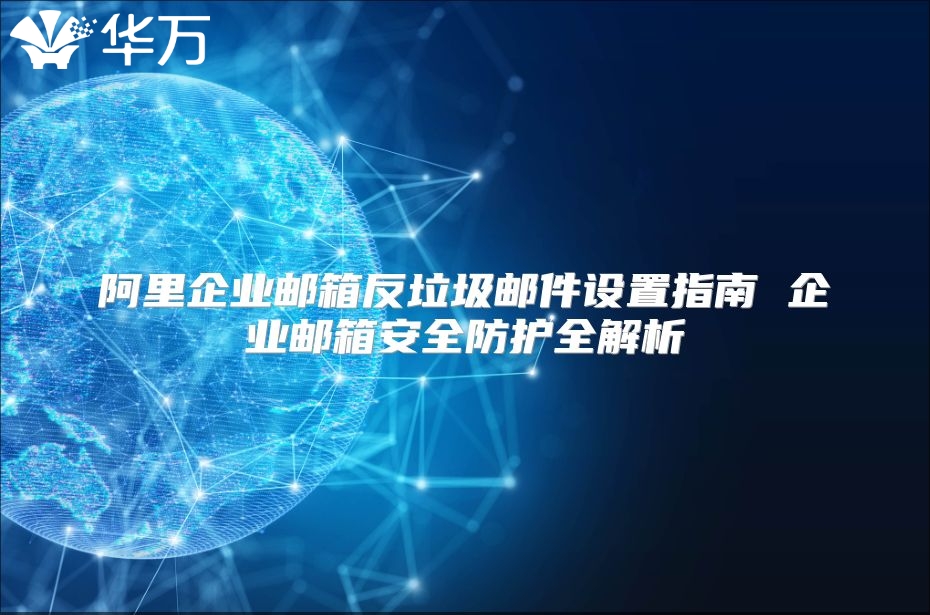 阿里企业邮箱反垃圾邮件设置指南 企业邮箱安全防护全解析