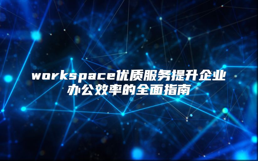 workspace优质服务提升企业办公效率的全面指南
