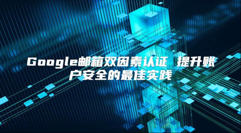 Google邮箱双因素认证 提升账户安全的最佳实践