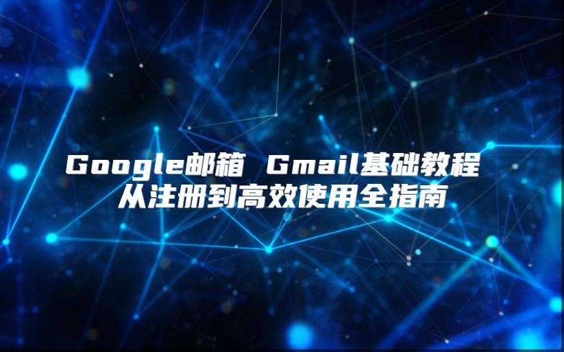 Google邮箱 Gmail基础教程 从注册到高效使用全指南