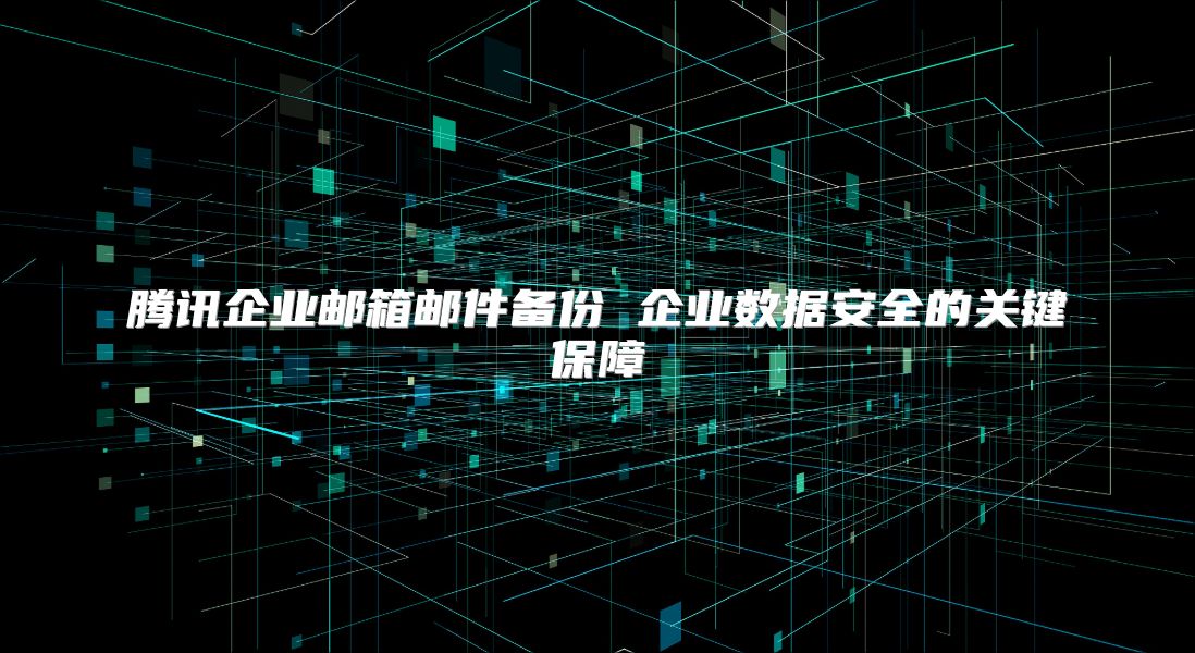 腾讯企业邮箱邮件备份 企业数据安全的关键保障