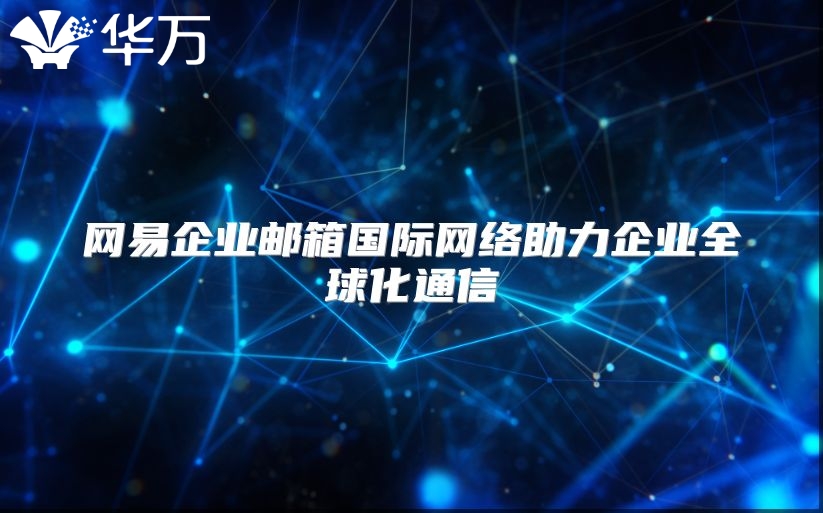 网易企业邮箱国际网络助力企业全球化通信