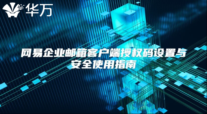 网易企业邮箱客户端授权码设置与安全使用指南