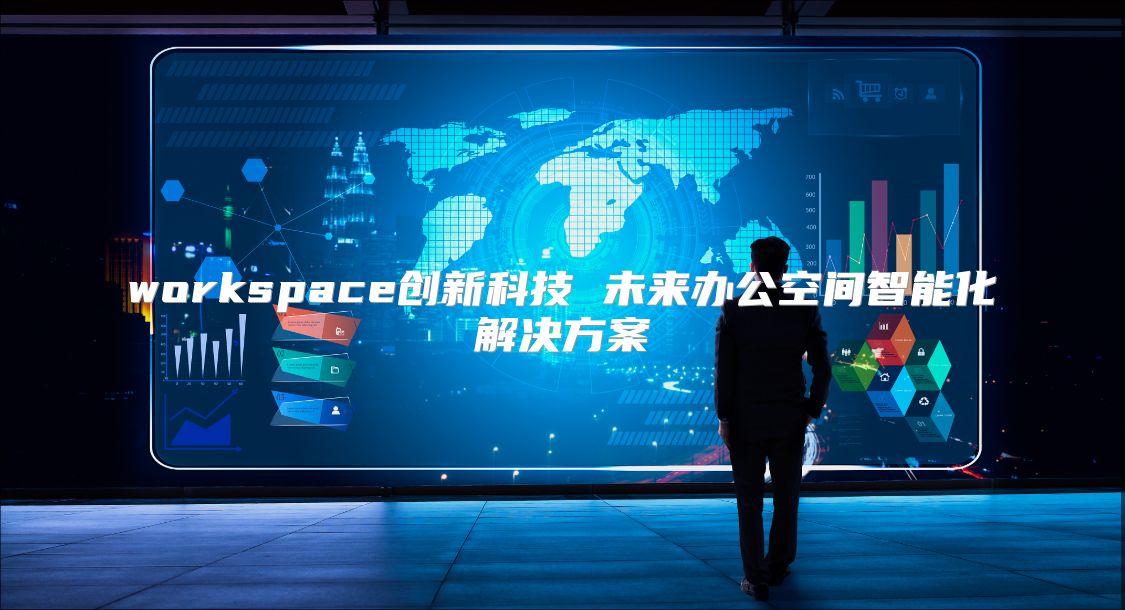 workspace创新科技 未来办公空间智能化解决方案