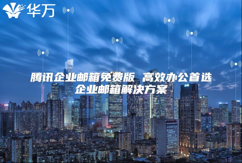 腾讯企业邮箱免费版 高效办公首选企业邮箱解决方案