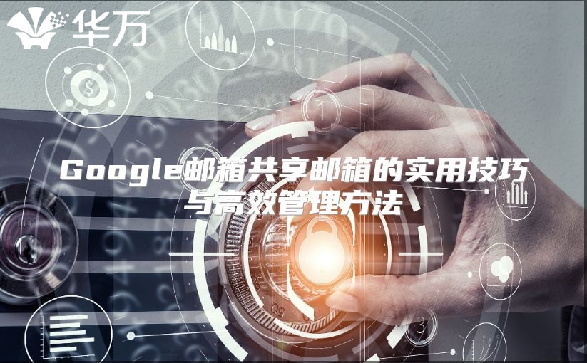 Google邮箱共享邮箱的实用技巧与高效管理方法