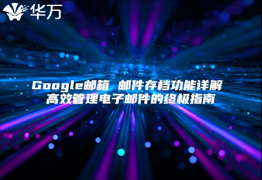 Google邮箱 邮件存档功能详解 高效管理电子邮件的终极指南