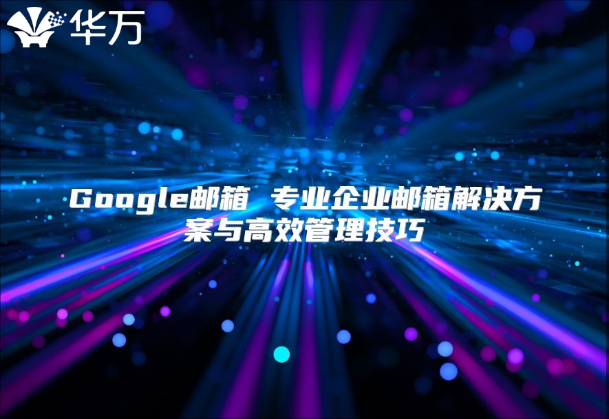 Google邮箱 专业企业邮箱解决方案与高效管理技巧