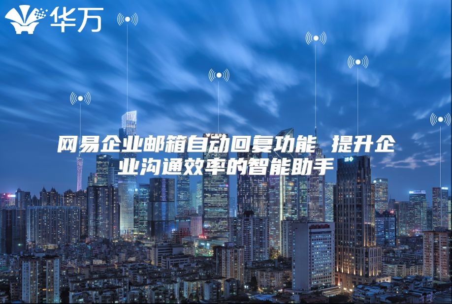 网易企业邮箱自动回复功能 提升企业沟通效率的智能助手