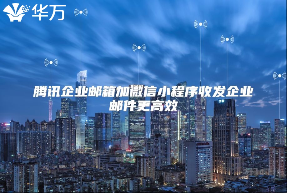 腾讯企业邮箱加微信小程序收发企业邮件更高效