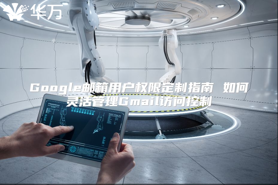 Google邮箱用户权限定制指南 如何灵活管理Gmail访问控制