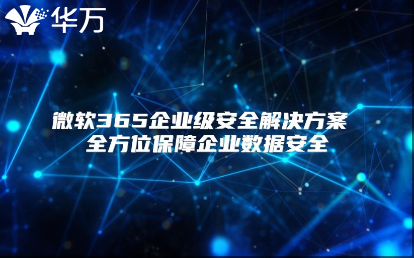 微软365企业级安全解决方案 全方位保障企业数据安全