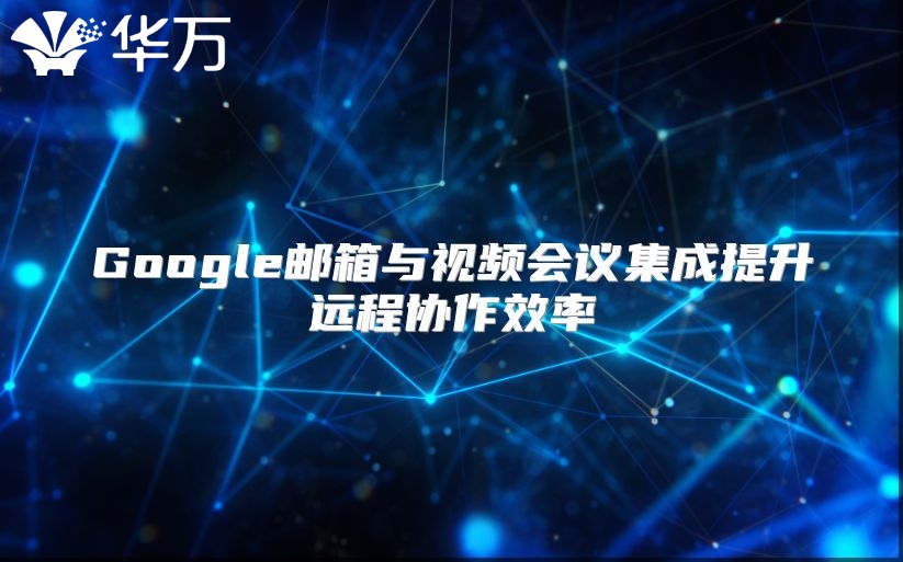 Google邮箱与视频会议集成提升远程协作效率