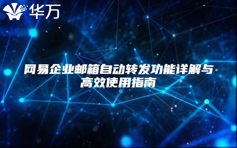 网易企业邮箱自动转发功能详解与高效使用指南