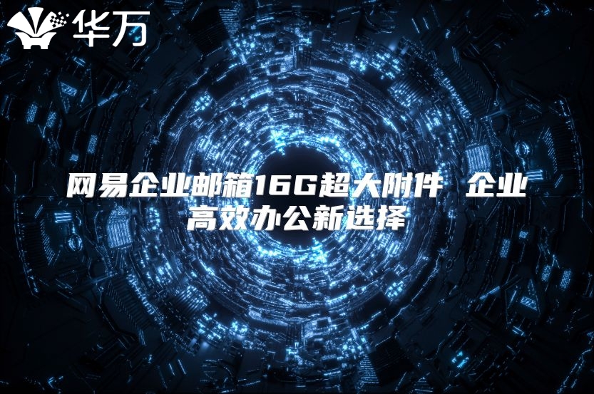 网易企业邮箱16G超大附件 企业高效办公新选择