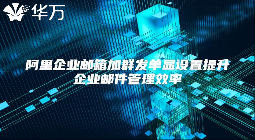 阿里企业邮箱加群发单显设置提升企业邮件管理效率