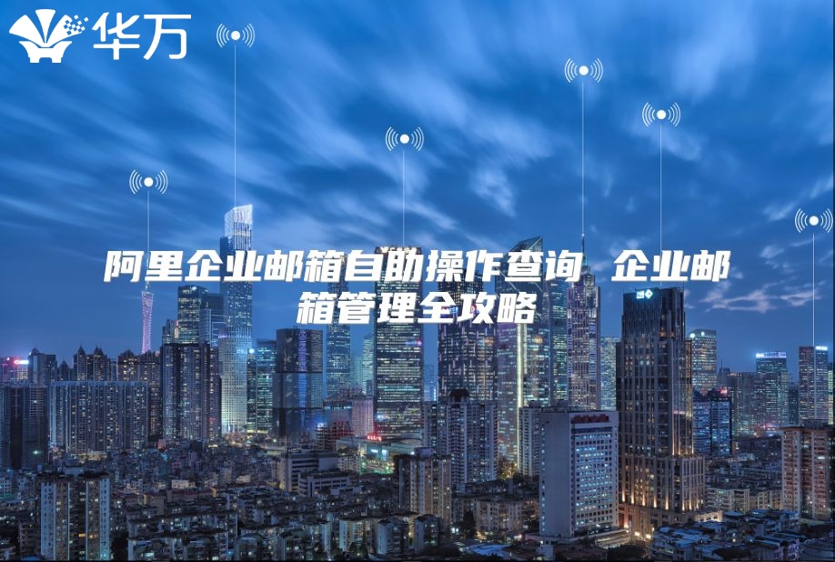 阿里企业邮箱自助操作查询 企业邮箱管理全攻略