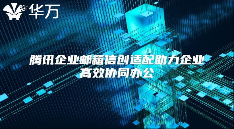 腾讯企业邮箱信创适配助力企业高效协同办公