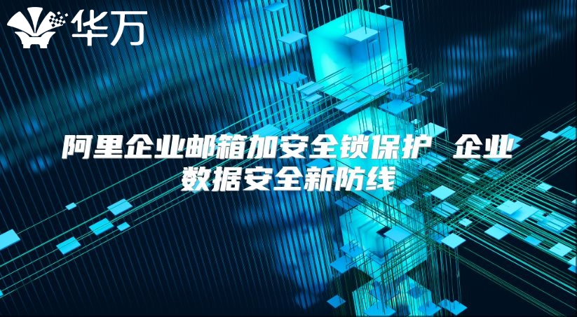 阿里企业邮箱加安全锁保护 企业数据安全新防线