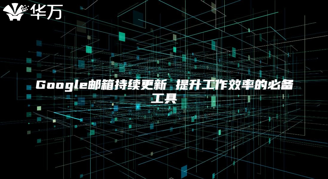 Google邮箱持续更新 提升工作效率的必备工具